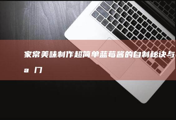 家常美味：制作超简单蓝莓酱的自制秘诀与窍门